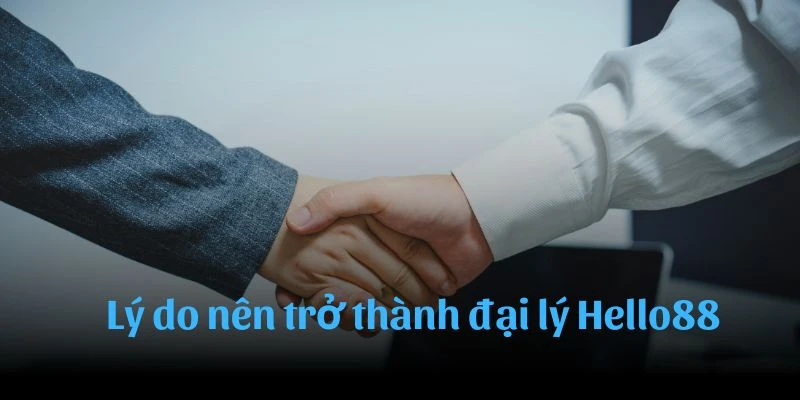 Lý do nên trở thành đại lý Hello88